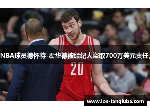 NBA球员德怀特-霍华德被经纪人盗取700万美元责任。