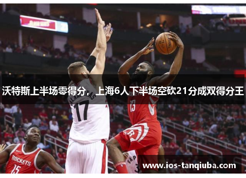沃特斯上半场零得分，上海6人下半场空砍21分成双得分王