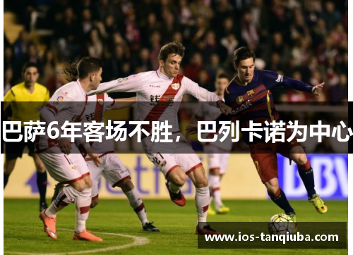 巴萨6年客场不胜，巴列卡诺为中心